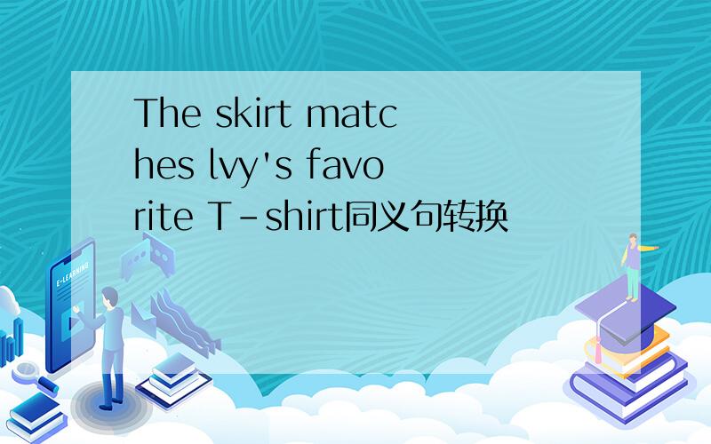 The skirt matches lvy's favorite T-shirt同义句转换