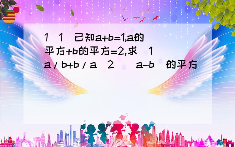 1（1）已知a+b=1,a的平方+b的平方=2,求（1）a/b+b/a（2）（a-b)的平方