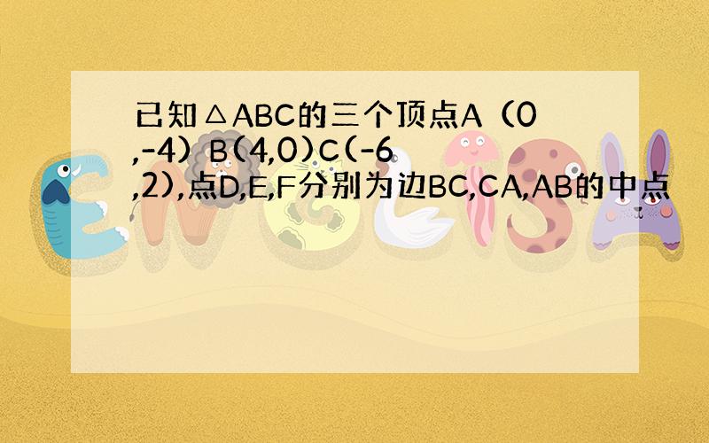 已知△ABC的三个顶点A（0,-4）B(4,0)C(-6,2),点D,E,F分别为边BC,CA,AB的中点