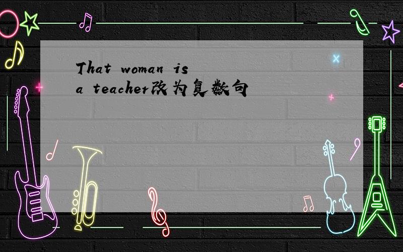 That woman is a teacher改为复数句