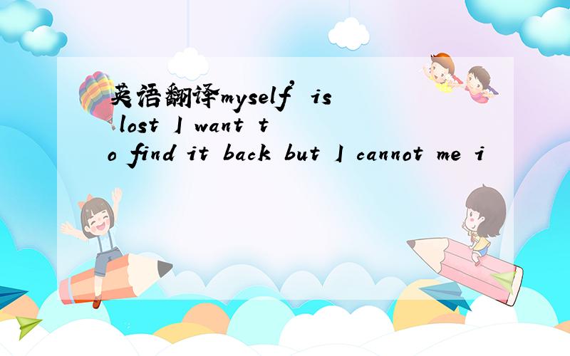 英语翻译myself' is lost I want to find it back but I cannot me i