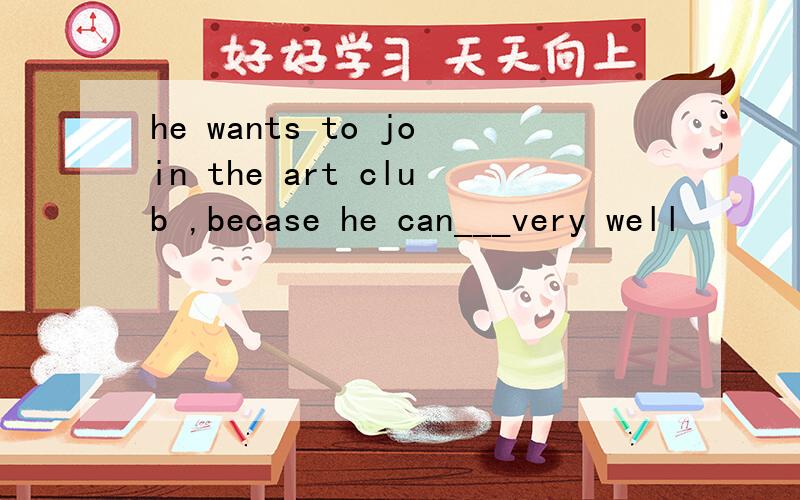 he wants to join the art club ,becase he can___very well