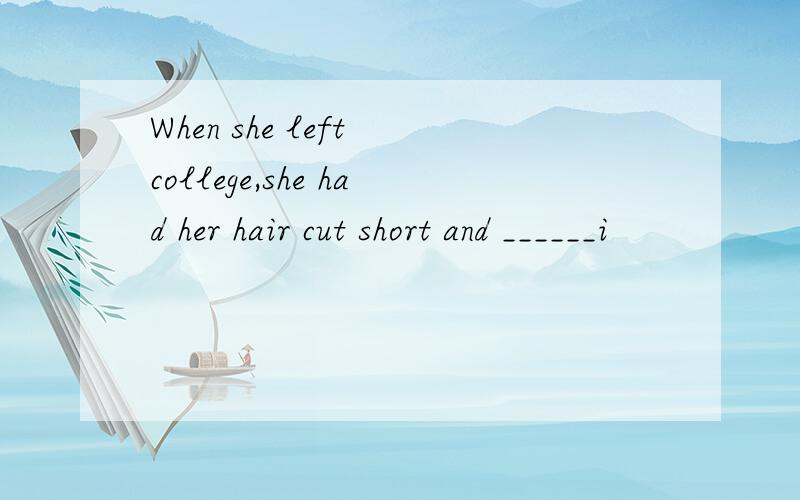 When she left college,she had her hair cut short and ______i