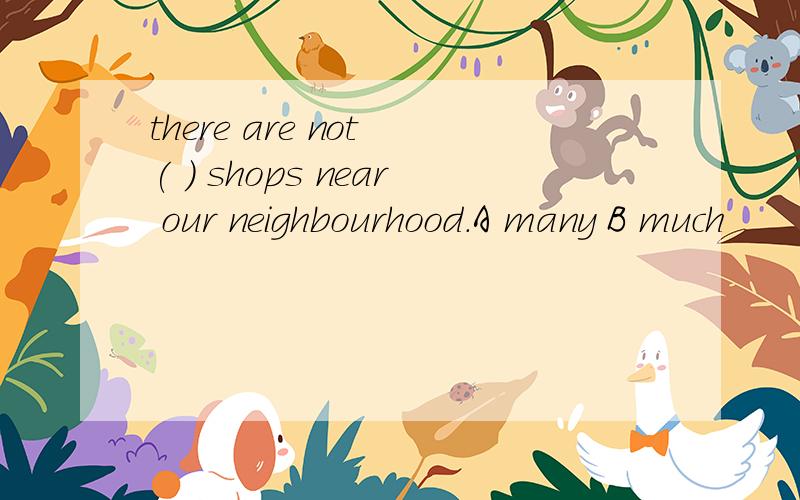 there are not ( ) shops near our neighbourhood.A many B much