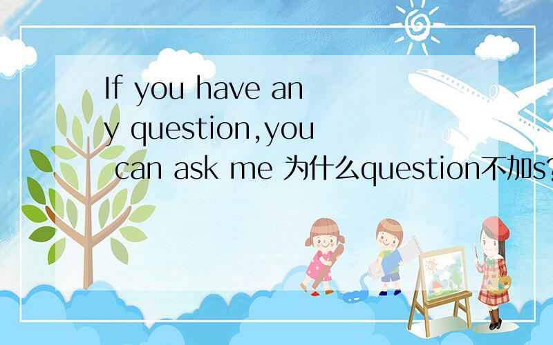 If you have any question,you can ask me 为什么question不加s?我老师居然