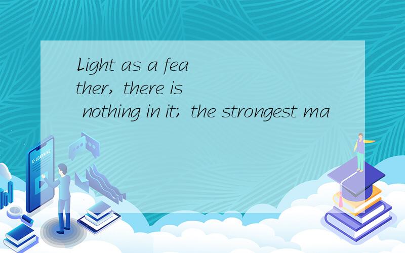 Light as a feather, there is nothing in it; the strongest ma