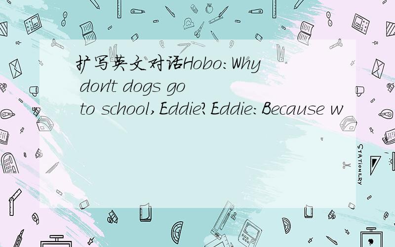 扩写英文对话Hobo：Why don't dogs go to school,Eddie?Eddie：Because w