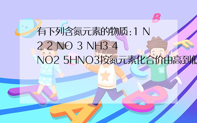 有下列含氮元素的物质:1 N2 2 NO 3 NH3 4NO2 5HNO3按氮元素化合价由高到低排列的顺序是