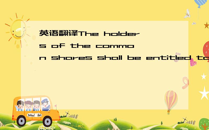 英语翻译The holders of the common shares shall be entitled to on