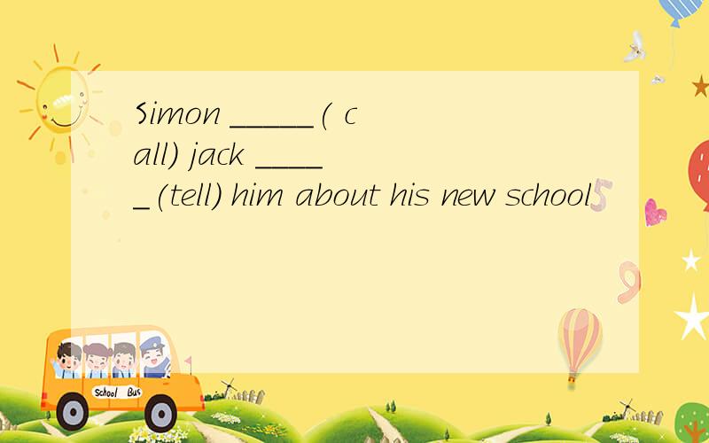 Simon _____( call) jack _____(tell) him about his new school