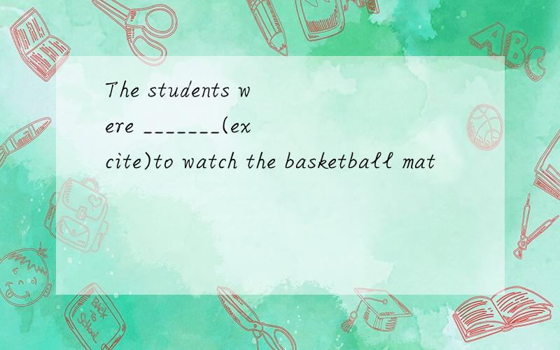 The students were _______(excite)to watch the basketball mat