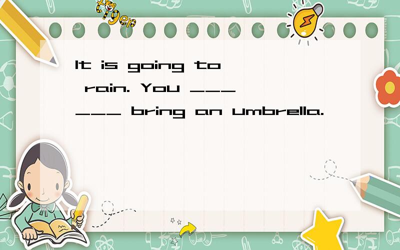 It is going to rain. You ______ bring an umbrella.