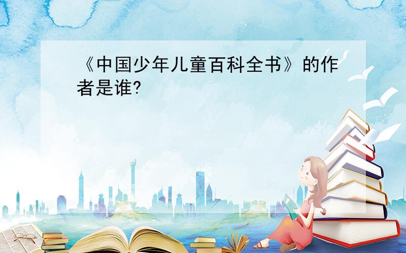 《中国少年儿童百科全书》的作者是谁?