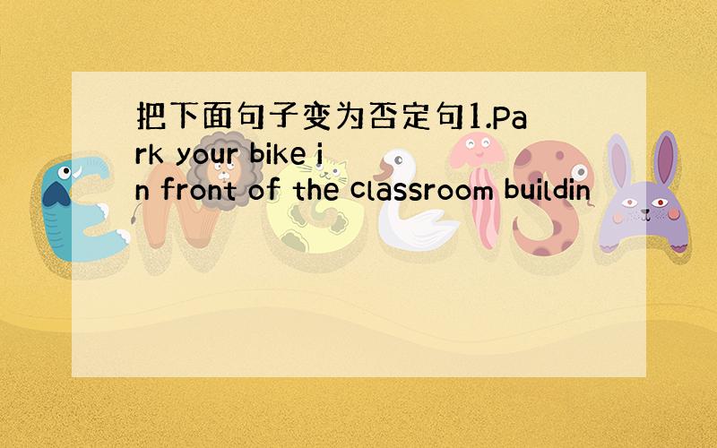 把下面句子变为否定句1.Park your bike in front of the classroom buildin