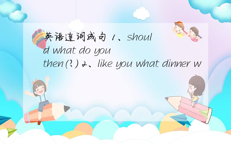 英语连词成句 1、should what do you then(?) 2、like you what dinner w