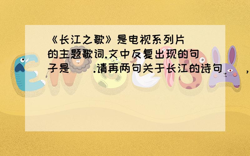 《长江之歌》是电视系列片（）的主题歌词.文中反复出现的句子是（）.请再两句关于长江的诗句（）,（）.