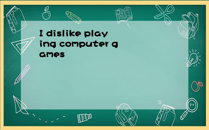 I dislike playing computer games