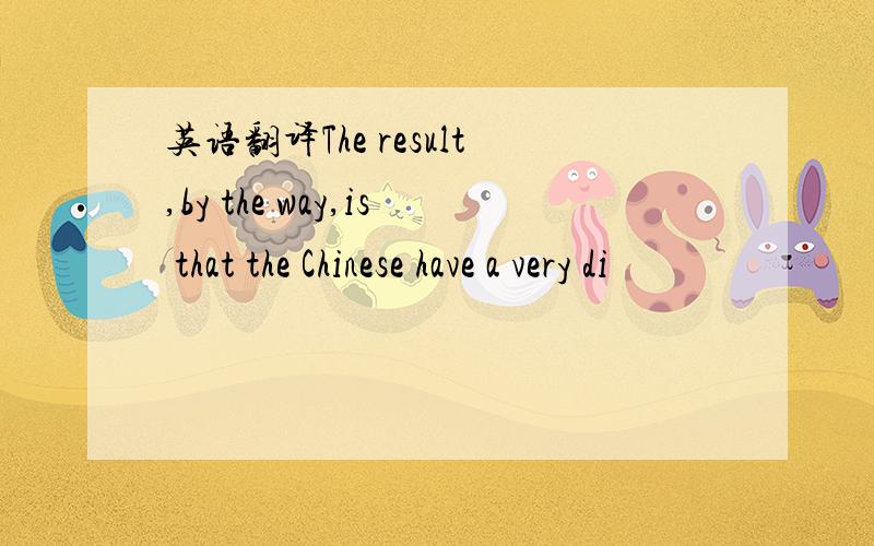 英语翻译The result,by the way,is that the Chinese have a very di