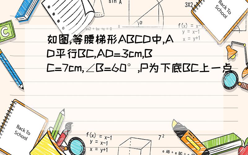 如图,等腰梯形ABCD中,AD平行BC,AD=3cm,BC=7cm,∠B=60°,P为下底BC上一点（不与B,C重合）,