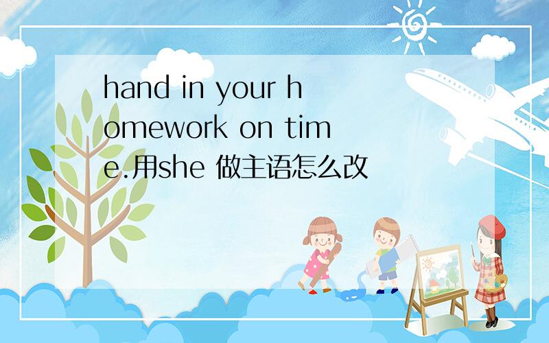 hand in your homework on time.用she 做主语怎么改