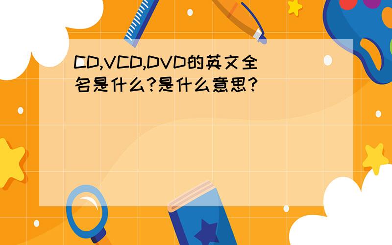 CD,VCD,DVD的英文全名是什么?是什么意思?