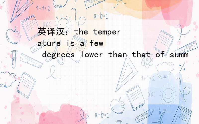英译汉：the temperature is a few degrees lower than that of summ