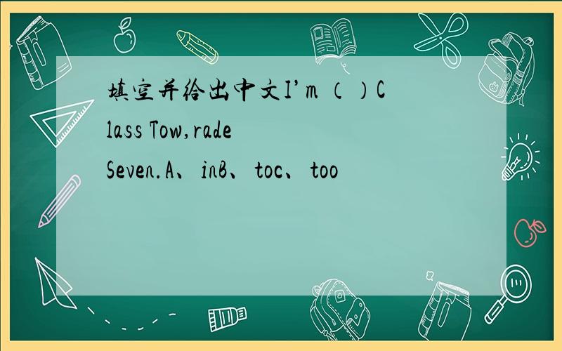 填空并给出中文I’m （）Class Tow,rade Seven.A、inB、toc、too