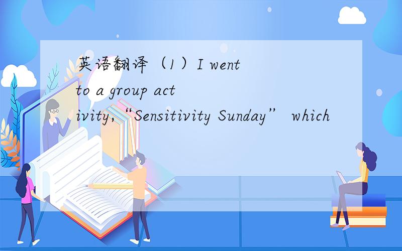 英语翻译（1）I went to a group activity,“Sensitivity Sunday” which
