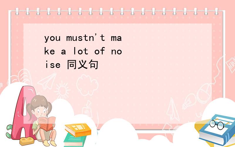 you mustn't make a lot of noise 同义句