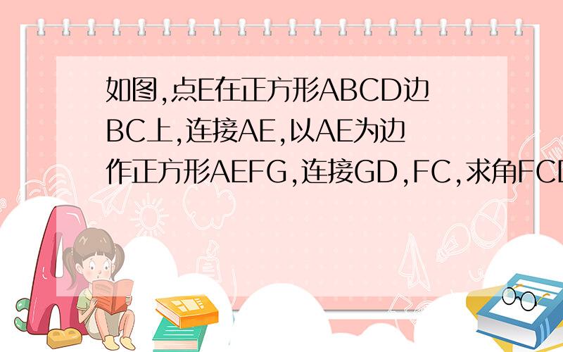 如图,点E在正方形ABCD边BC上,连接AE,以AE为边作正方形AEFG,连接GD,FC,求角FCD的度数.