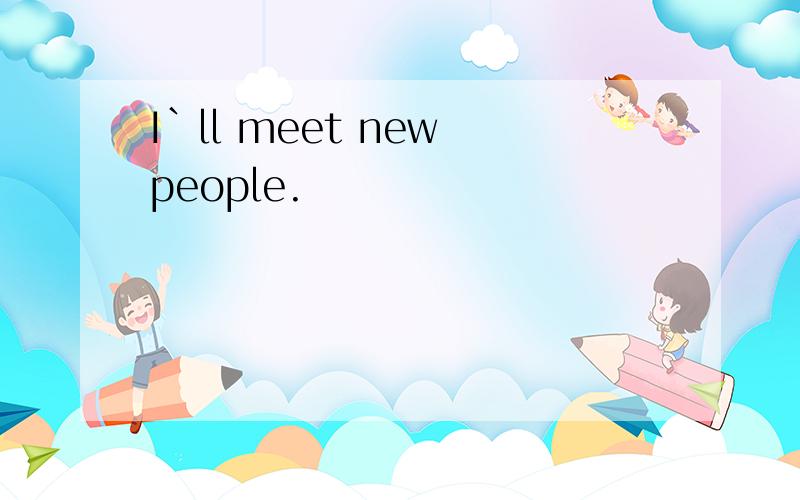 I`ll meet new people.