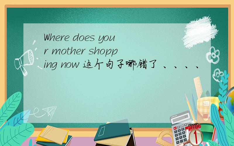 Where does your mother shopping now 这个句子哪错了 、、、、