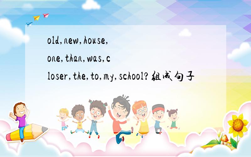 old,new,house,one,than,was,closer,the,to,my,school?组成句子