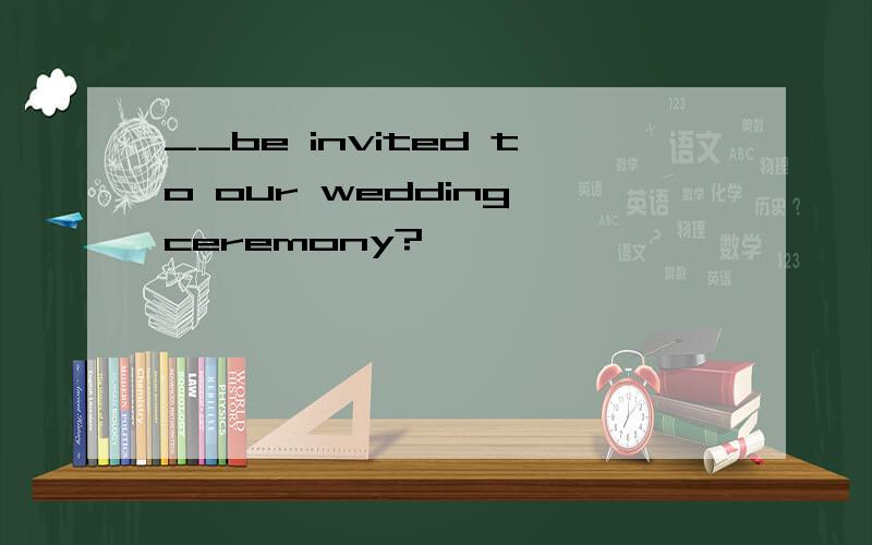 __be invited to our wedding ceremony?