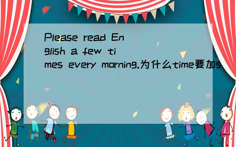 Please read English a few times every morning.为什么time要加s