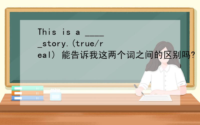 This is a _____story.(true/real) 能告诉我这两个词之间的区别吗?