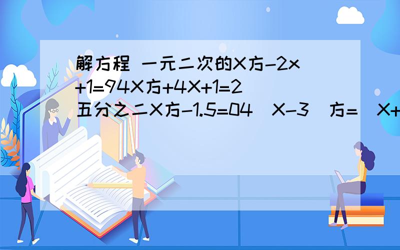 解方程 一元二次的X方-2x+1=94X方+4X+1=2五分之二X方-1.5=04（X-3）方=（X+1)方X方-3X方