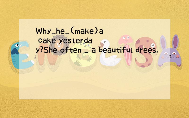 Why_he_(make)a cake yesterday?She often _ a beautiful drees.