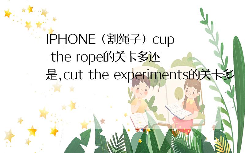 IPHONE（割绳子）cup the rope的关卡多还是,cut the experiments的关卡多