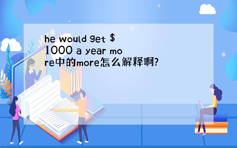 he would get $1000 a year more中的more怎么解释啊?