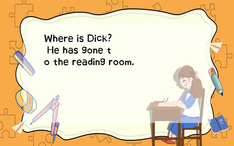 Where is Dick? He has gone to the reading room.