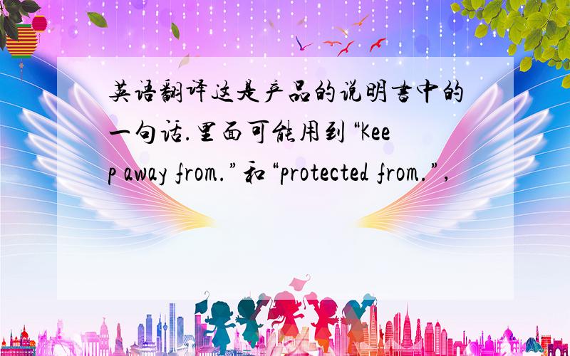 英语翻译这是产品的说明书中的一句话.里面可能用到“Keep away from.”和“protected from.”,