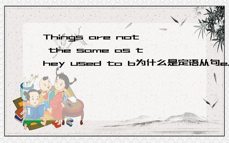 Things are not the same as they used to b为什么是定语从句e.