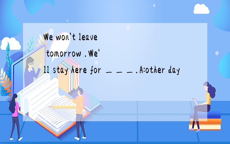 We won't leave tomorrow .We'll stay here for ___.A:other day