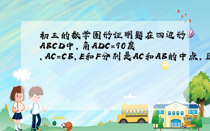初三的数学图形证明题在四边形ABCD中,角ADC=90度,AC=CB,E和F分别是AC和AB的中点,且角DEA=角ACB