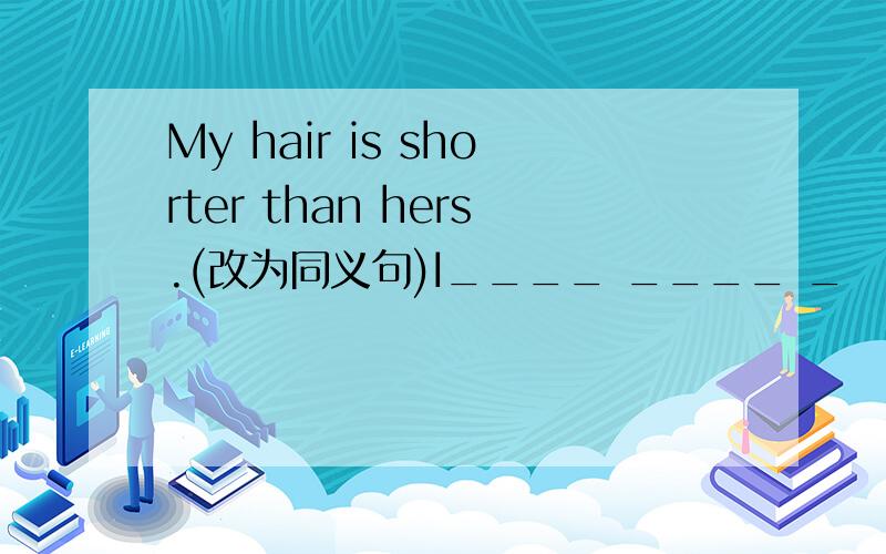 My hair is shorter than hers.(改为同义句)I____ ____ _