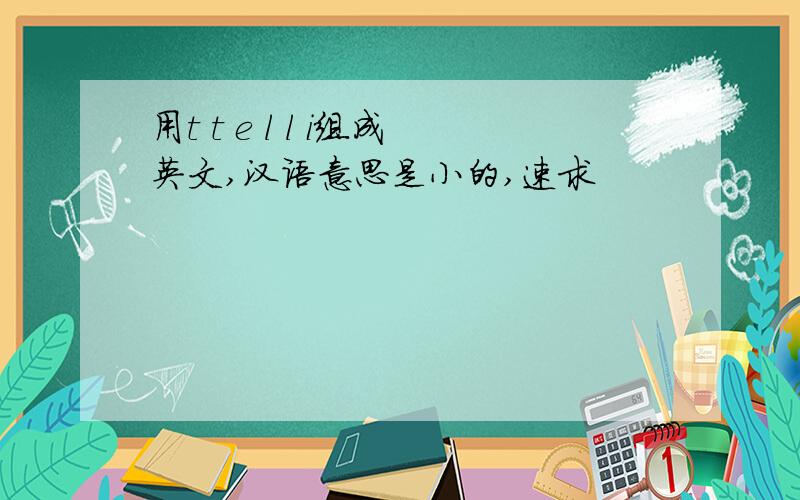 用t t e l l i组成英文,汉语意思是小的,速求