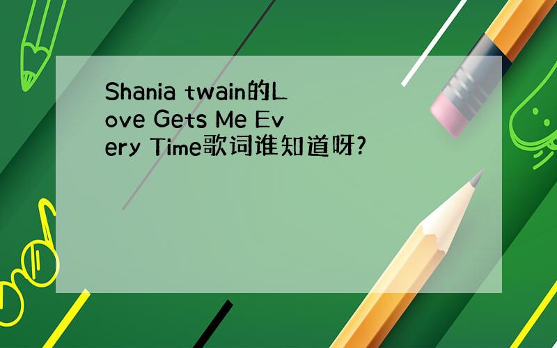 Shania twain的Love Gets Me Every Time歌词谁知道呀?