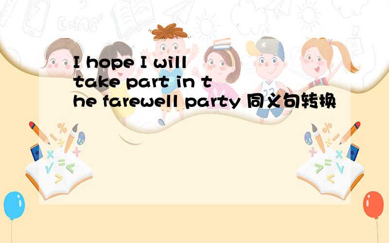I hope I will take part in the farewell party 同义句转换