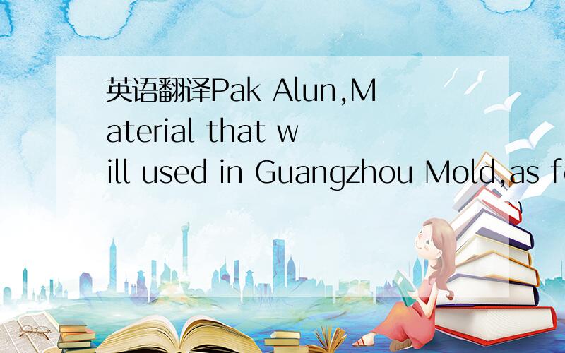 英语翻译Pak Alun,Material that will used in Guangzhou Mold,as fo